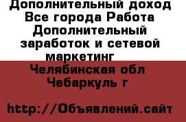 Дополнительный доход - Все города Работа » Дополнительный заработок и сетевой маркетинг   . Челябинская обл.,Чебаркуль г.